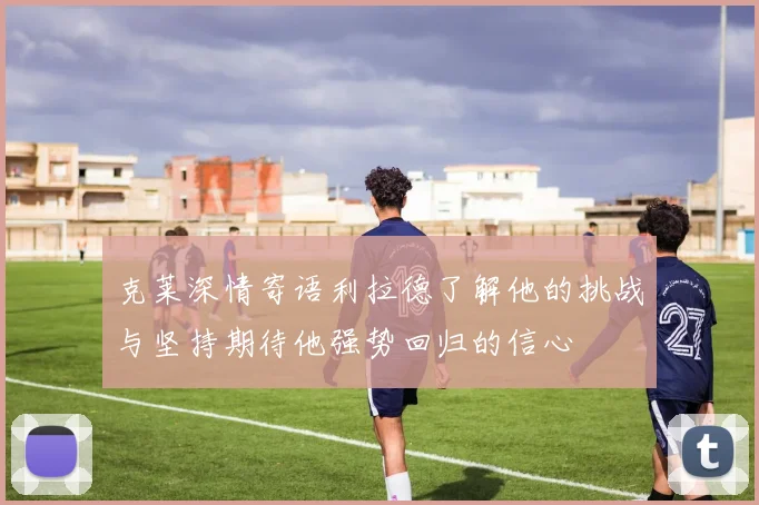克莱深情寄语利拉德了解他的挑战与坚持期待他强势回归的信心