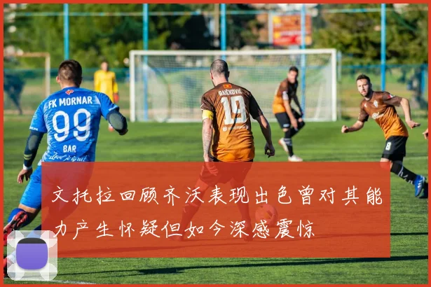 文托拉回顾齐沃表现出色曾对其能力产生怀疑但如今深感震惊
