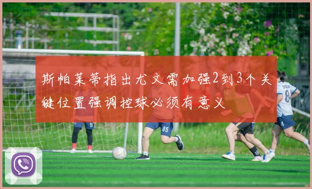 斯帕莱蒂指出尤文需加强2到3个关键位置强调控球必须有意义