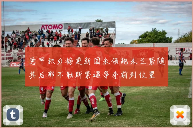 意甲积分榜更新国米领跑米兰紧随其后那不勒斯紧逼争夺前列位置