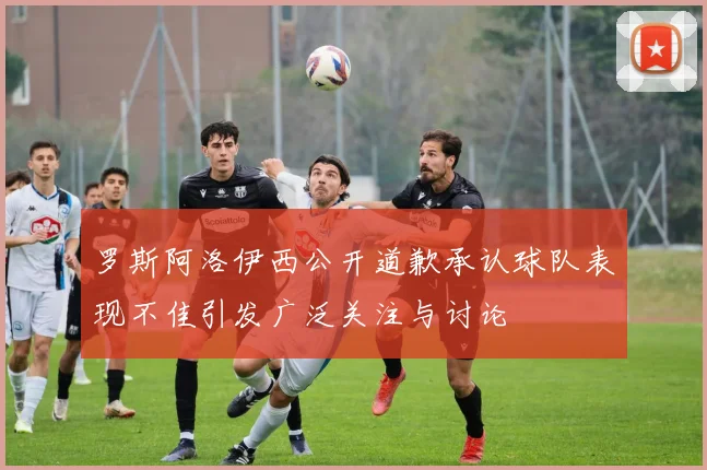 罗斯阿洛伊西公开道歉承认球队表现不佳引发广泛关注与讨论