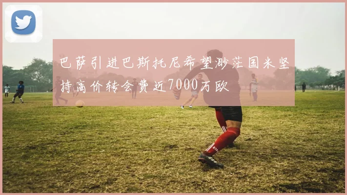 巴萨引进巴斯托尼希望渺茫国米坚持高价转会费近7000万欧