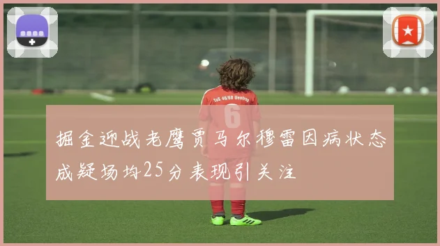 掘金迎战老鹰贾马尔穆雷因病状态成疑场均25分表现引关注
