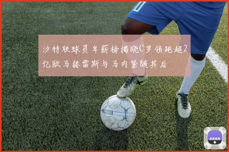 沙特联球员年薪榜揭晓C罗领跑超2亿欧马赫雷斯与马内紧随其后