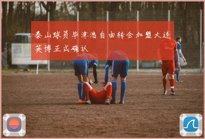 泰山球员毕津浩自由转会加盟大连英博正式确认