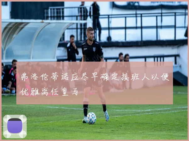 弗洛伦蒂诺应尽早确定接班人以便优雅离任皇马