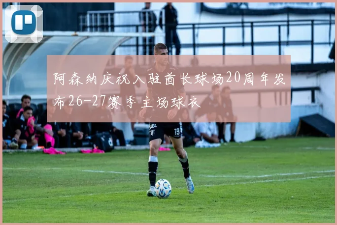 阿森纳庆祝入驻酋长球场20周年发布26-27赛季主场球衣