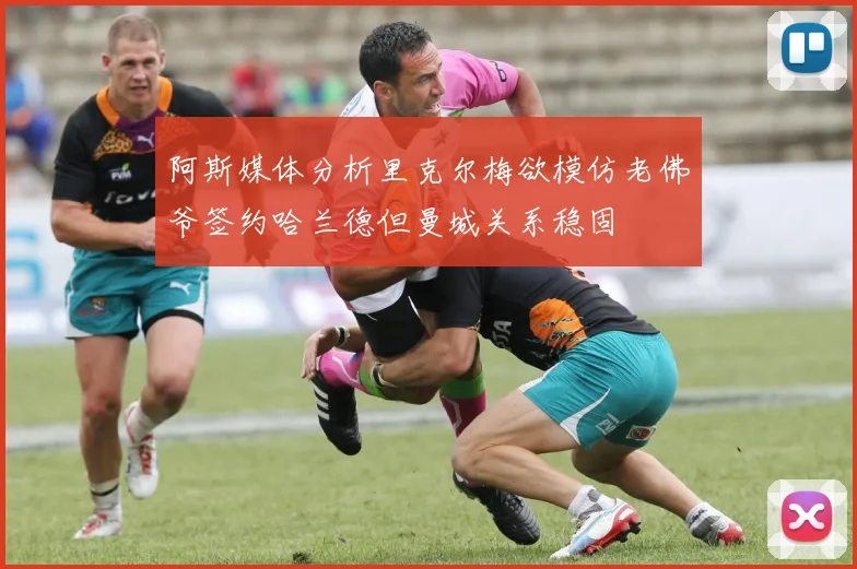 阿斯媒体分析里克尔梅欲模仿老佛爷签约哈兰德但曼城关系稳固