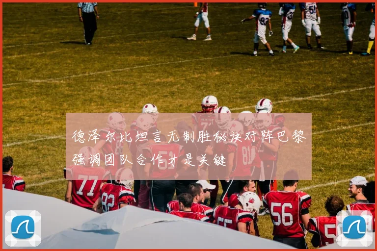 德泽尔比坦言无制胜秘诀对阵巴黎强调团队合作才是关键
