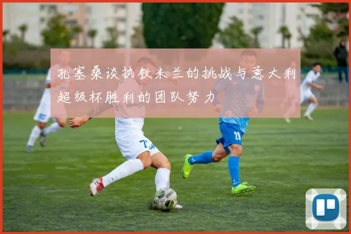 孔塞桑谈执教米兰的挑战与意大利超级杯胜利的团队努力