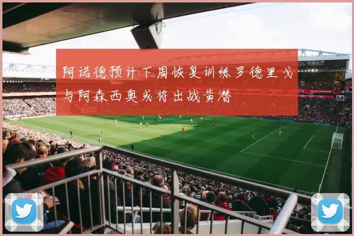 阿诺德预计下周恢复训练罗德里戈与阿森西奥或将出战黄潜