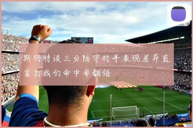 斯玛特谈三分防守对手表现差异直言打我们命中率翻倍
