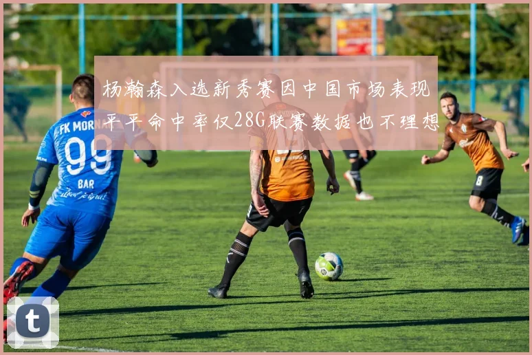 杨瀚森入选新秀赛因中国市场表现平平命中率仅28G联赛数据也不理想