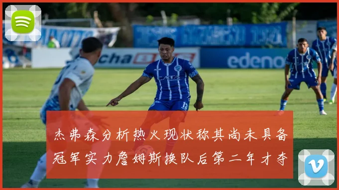 杰弗森分析热火现状称其尚未具备冠军实力詹姆斯换队后第二年才夺冠