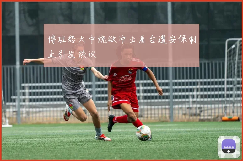 博班怒火中烧欲冲击看台遭安保制止引发热议