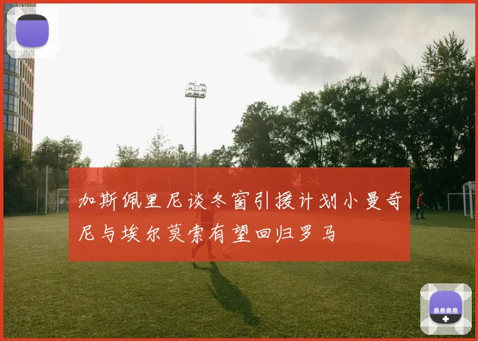 加斯佩里尼谈冬窗引援计划小曼奇尼与埃尔莫索有望回归罗马