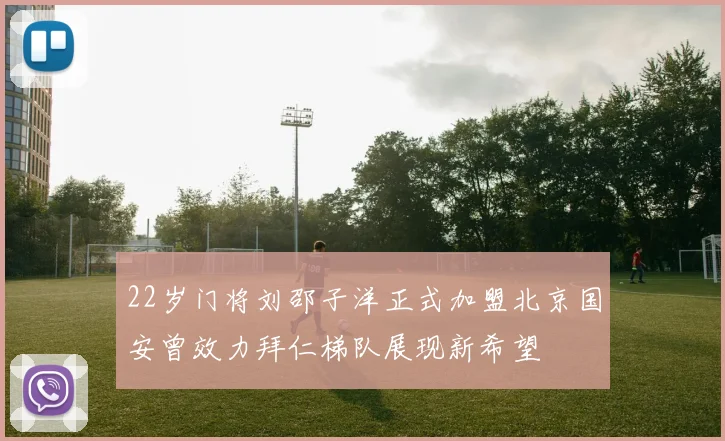 22岁门将刘邵子洋正式加盟北京国安曾效力拜仁梯队展现新希望