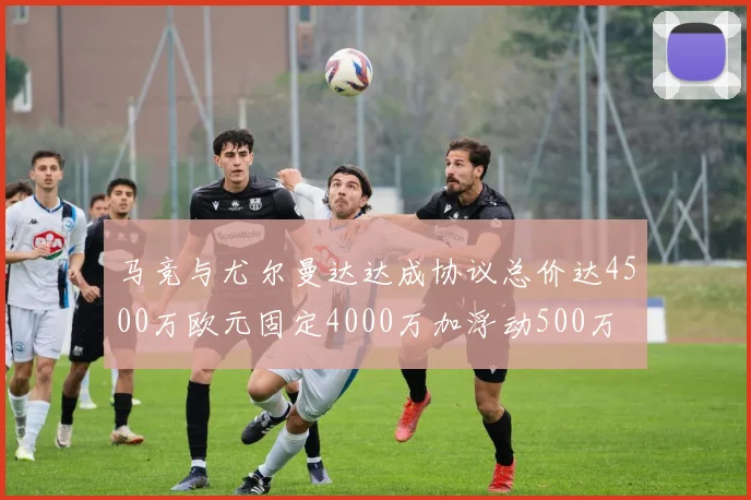 马竞与尤尔曼达达成协议总价达4500万欧元固定4000万加浮动500万