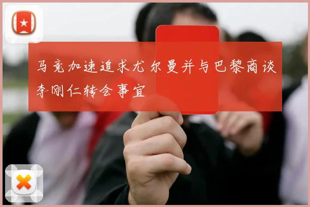 马竞加速追求尤尔曼并与巴黎商谈李刚仁转会事宜