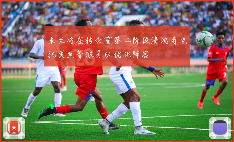 米兰将在转会窗第二阶段清洗奇克托莫里等球员以优化阵容