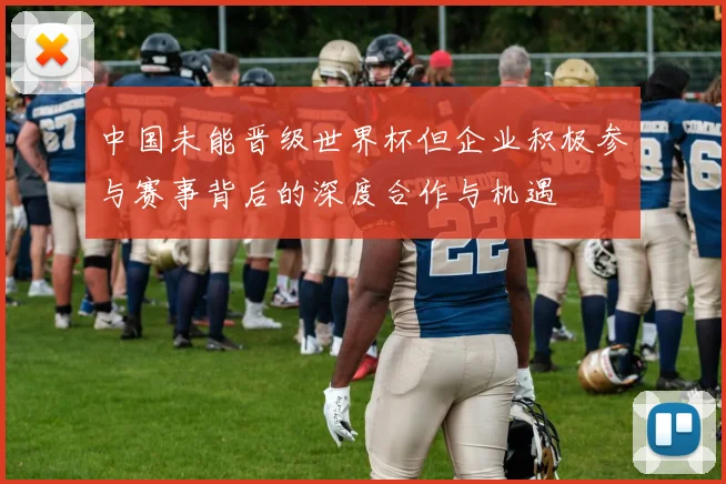 中国未能晋级世界杯但企业积极参与赛事背后的深度合作与机遇