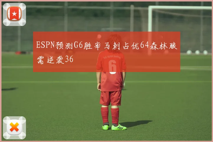 ESPN预测G6胜率马刺占优64森林狼需逆袭36