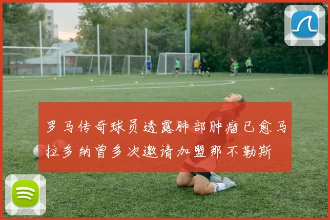 罗马传奇球员透露肺部肿瘤已愈马拉多纳曾多次邀请加盟那不勒斯