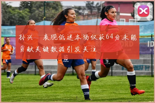 孙兴慜表现低迷本场仅获64分未能贡献关键数据引发关注