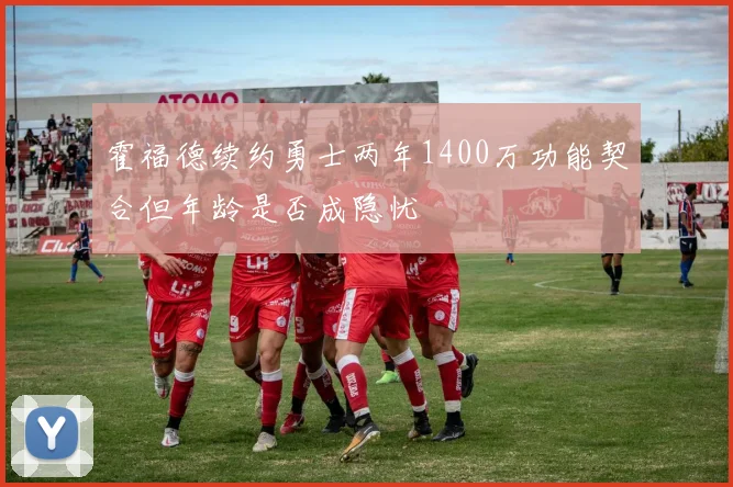 霍福德续约勇士两年1400万功能契合但年龄是否成隐忧