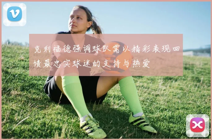 克利福德强调球队需以精彩表现回馈最忠实球迷的支持与热爱