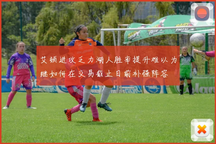 艾顿进攻乏力湖人胜率提升难以为继如何在交易截止日前补强阵容