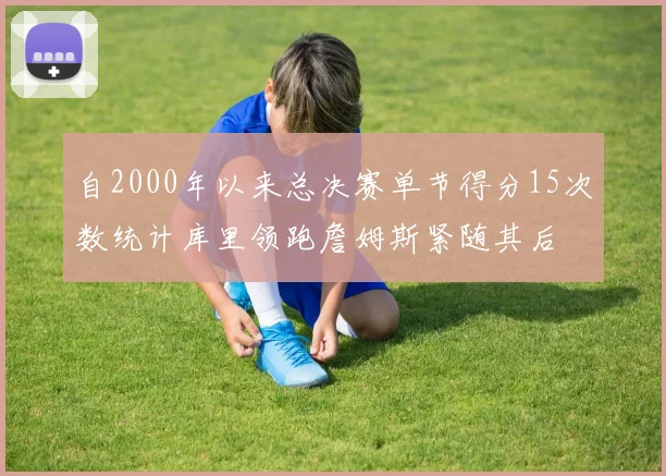 自2000年以来总决赛单节得分15次数统计库里领跑詹姆斯紧随其后