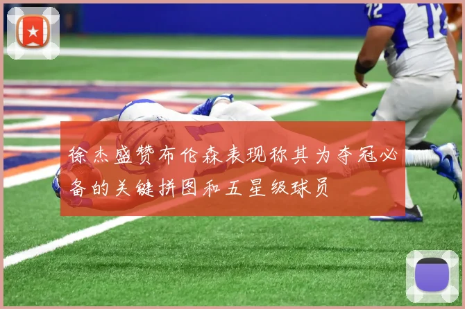 徐杰盛赞布伦森表现称其为夺冠必备的关键拼图和五星级球员