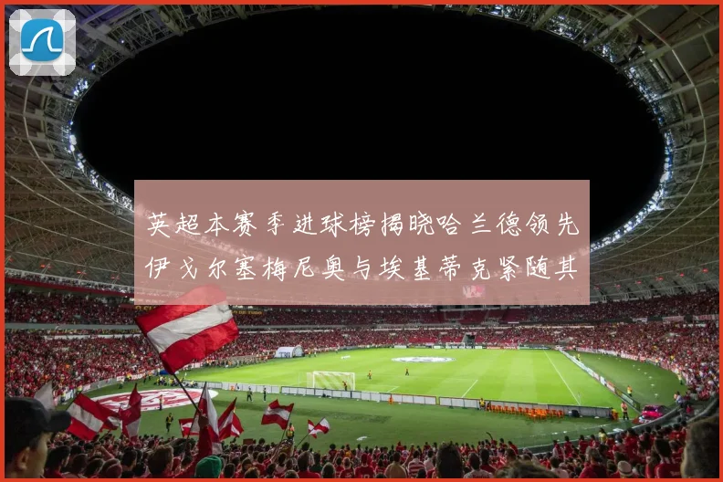 英超本赛季进球榜揭晓哈兰德领先伊戈尔塞梅尼奥与埃基蒂克紧随其后