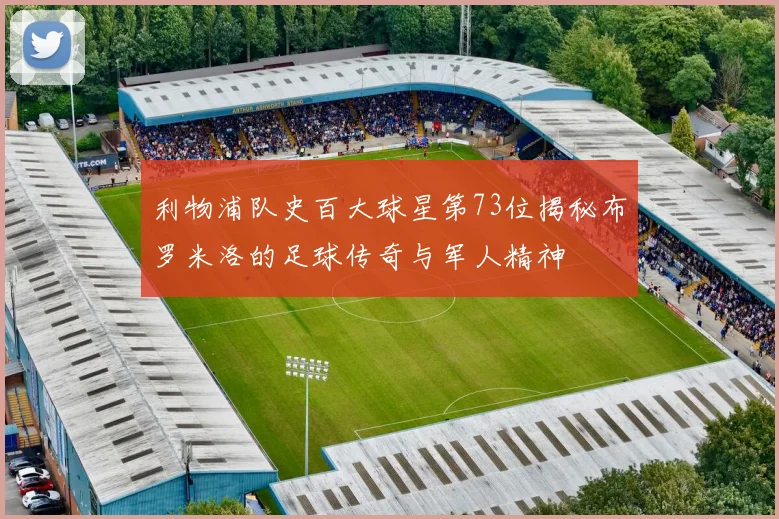 利物浦队史百大球星第73位揭秘布罗米洛的足球传奇与军人精神