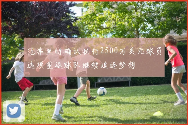 范弗里特确认执行2500万美元球员选项重返球队继续追逐梦想